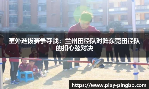 室外选拔赛争夺战：兰州田径队对阵东莞田径队的扣心弦对决