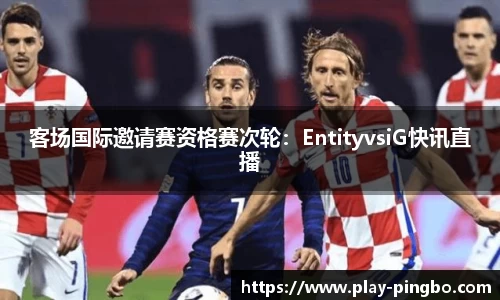 客场国际邀请赛资格赛次轮：EntityvsiG快讯直播
