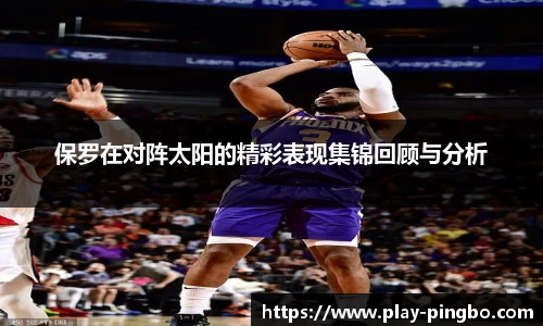 保罗在对阵太阳的精彩表现集锦回顾与分析